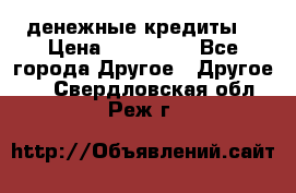 денежные кредиты! › Цена ­ 500 000 - Все города Другое » Другое   . Свердловская обл.,Реж г.